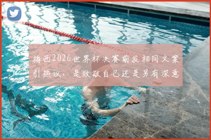 梅西2026世界杯决赛前发相同文案引热议，是致敬自己还是另有深意？看体育圈如何解读