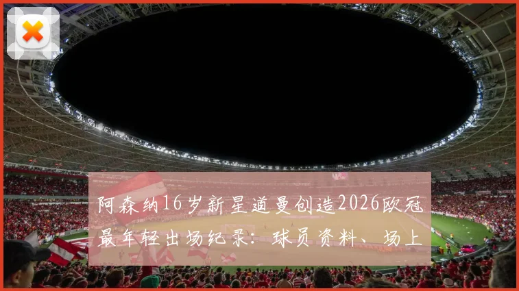 阿森纳16岁新星道曼创造2026欧冠最年轻出场纪录：球员资料、场上位置与技术特点分析，附其未来前景展望