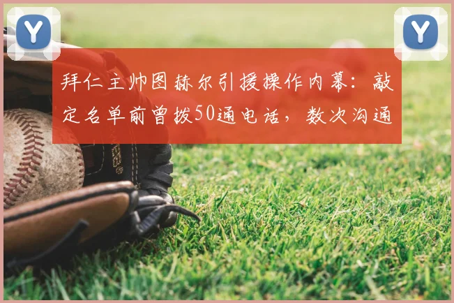 拜仁主帅图赫尔引援操作内幕：敲定名单前曾拨50通电话，数次沟通气氛僵持不下