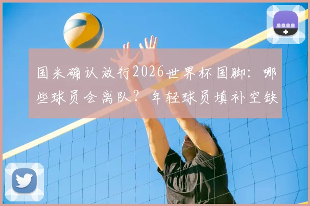 国米确认放行2026世界杯国脚:哪些球员会离队?年轻球员填补空缺利弊分析及阵容调整预测