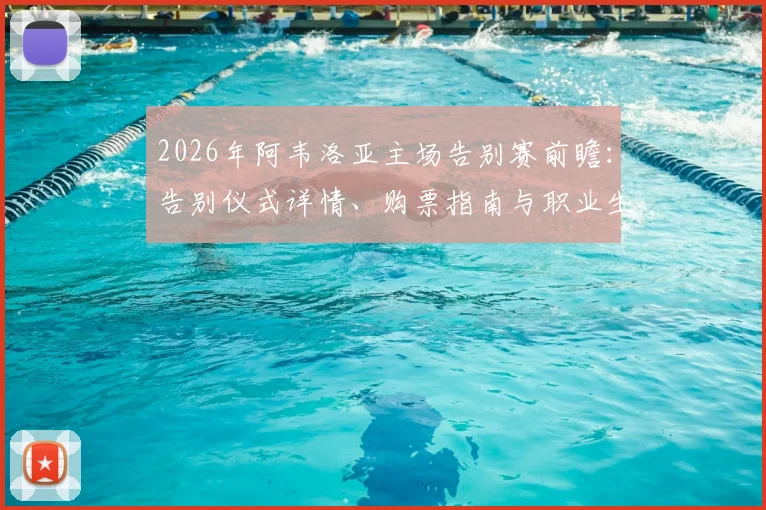 2026年阿韦洛亚主场告别赛前瞻:告别仪式详情、购票指南与职业生涯经典瞬间全回顾
