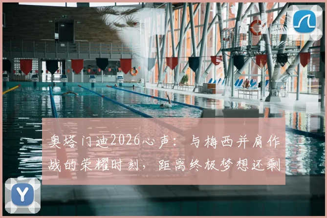 奥塔门迪2026心声：与梅西并肩作战的荣耀时刻，距离终极梦想还剩最后一战