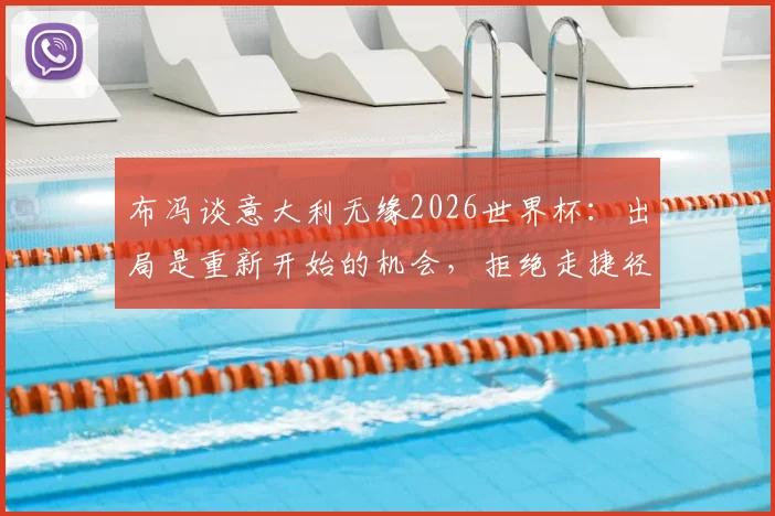 布冯谈意大利无缘2026世界杯：出局是重新开始的机会，拒绝走捷径，详解蓝衣军团未来重建之路