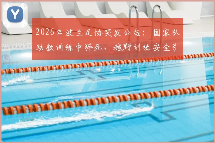2026年波兰足协突发公告:国家队助教训练中猝死,越野训练安全引足坛反思