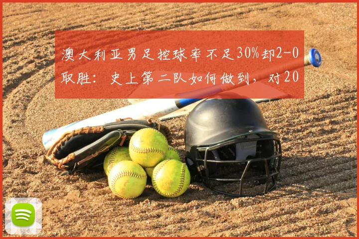 澳大利亚男足控球率不足30%却2-0取胜:史上第二队如何做到,对2026世界杯有何战术启示?