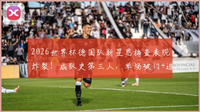 2026世界杯德国队新星恩梅查表现炸裂!成队史第三人,单场破门+造点有多难?