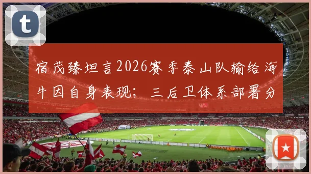 宿茂臻坦言2026赛季泰山队输给海牛因自身表现;三后卫体系部署分析