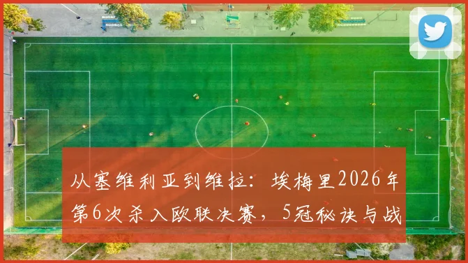 从塞维利亚到维拉：埃梅里2026年第6次杀入欧联决赛，5冠秘诀与战术哲学全解析
