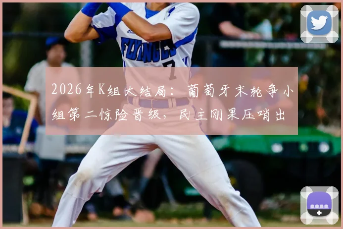 2026年K组大结局:葡萄牙末轮争小组第二惊险晋级,民主刚果压哨出线送韩国回家