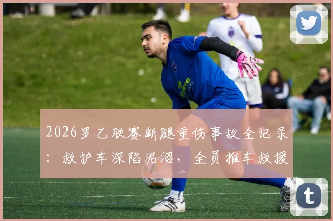 2026罗乙联赛断腿重伤事故全记录：救护车深陷泥沼，全员推车救援引发联赛医疗安全大讨论