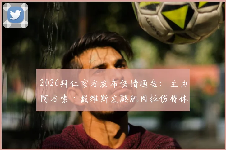2026拜仁官方发布伤情通告:主力阿方索·戴维斯左腿肌肉拉伤将休战数周,球队攻防体系面临重大考验
