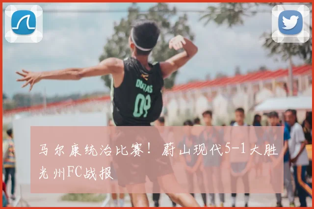 马尔康统治比赛!蔚山现代5-1大胜光州FC战报