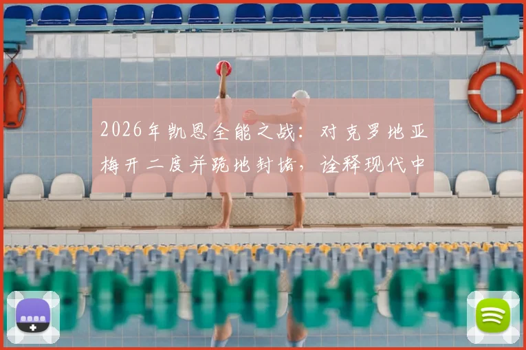 2026年凯恩全能之战：对克罗地亚梅开二度并跪地封堵，诠释现代中锋新标杆