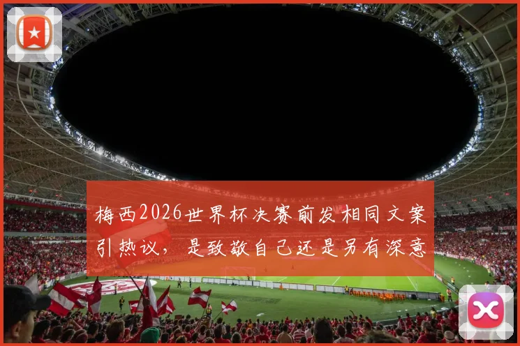 梅西2026世界杯决赛前发相同文案引热议,是致敬自己还是另有深意?看体育圈如何解读