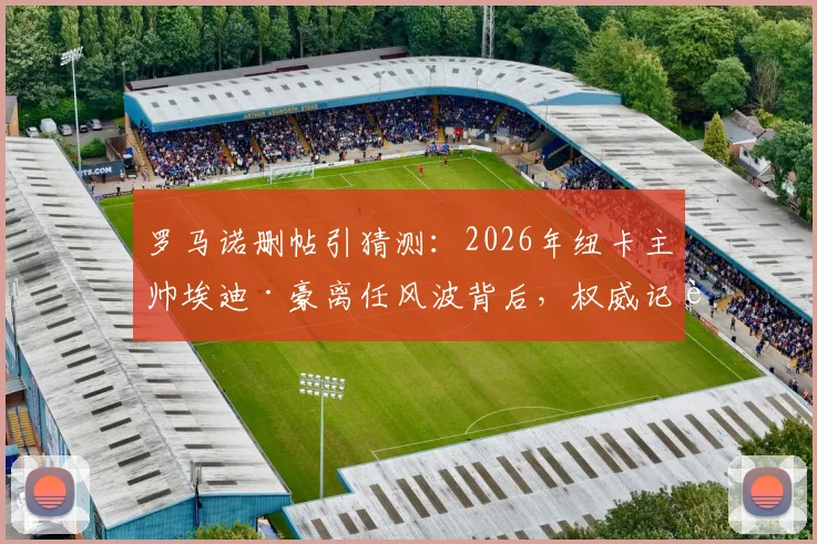 罗马诺删帖引猜测：2026年纽卡主帅埃迪·豪离任风波背后，权威记者消息为何反转？