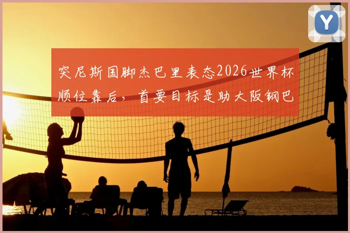 突尼斯国脚杰巴里表态2026世界杯顺位靠后,首要目标是助大阪钢巴冲击J联赛冠军,其职业规划引热议