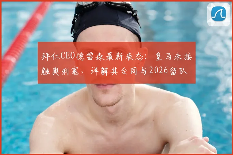 拜仁CEO德雷森最新表态：皇马未接触奥利塞，详解其合同与2026留队前景