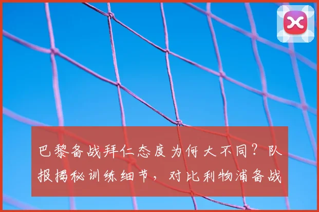 巴黎备战拜仁态度为何大不同?队报揭秘训练细节,对比利物浦备战气氛