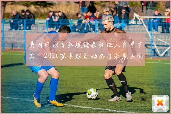 费内巴切告知埃德森经纪人自寻下家,2026赛季球员动态与未来去向深度分析