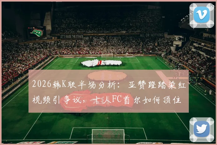 2026韩K联半场分析：亚赞蹬踏染红视频引争议，十人FC首尔如何顶住安养FC攻势守住0-0？